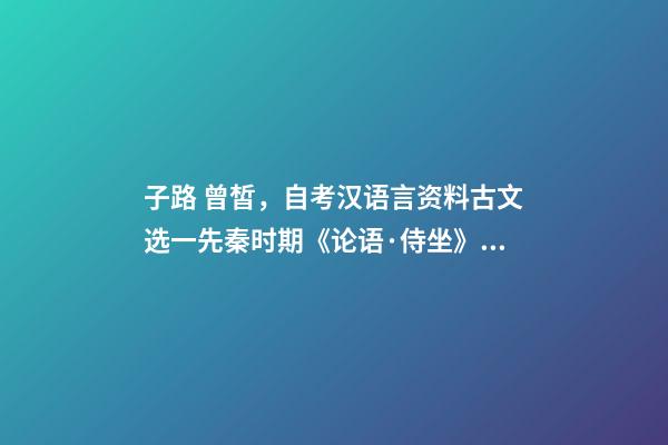 子路 曾皙，自考汉语言资料古文选一先秦时期《论语·侍坐》原文及翻译-第1张-观点-玄机派